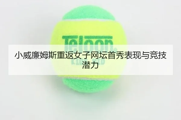 小威廉姆斯重返女子网坛首秀表现与竞技潜力